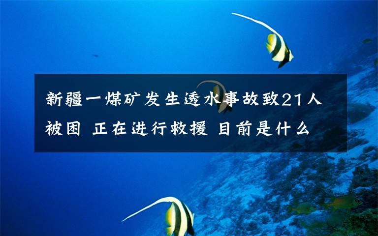 新疆一煤矿发生透水事故致21人被困 正在进行救援 目前是什么情况？