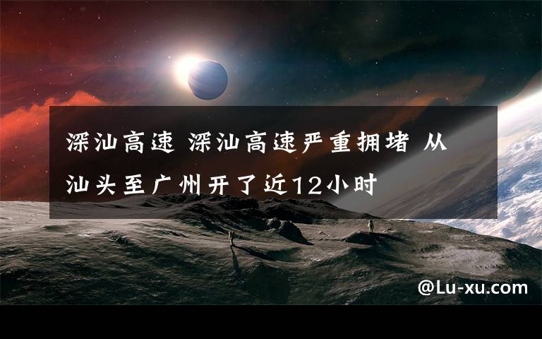 深汕高速 深汕高速严重拥堵 从汕头至广州开了近12小时