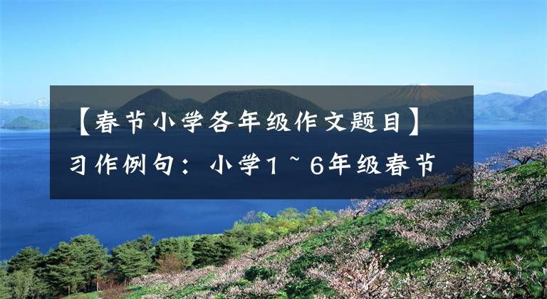 【春节小学各年级作文题目】习作例句：小学1 ~ 6年级春节作文摘要