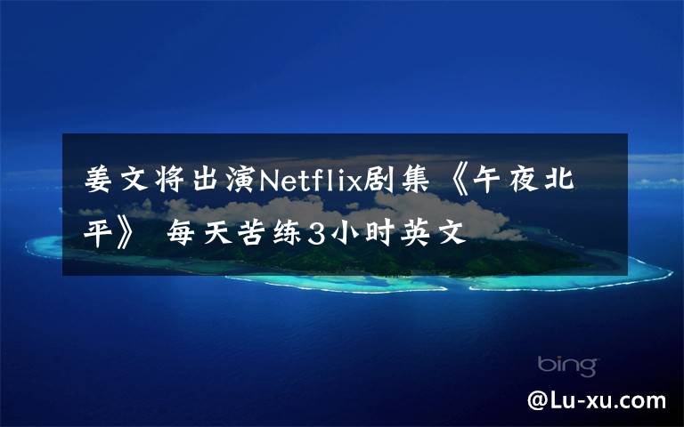 姜文将出演Netflix剧集《午夜北平》 每天苦练3小时英文