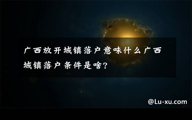 广西放开城镇落户意味什么广西城镇落户条件是啥?