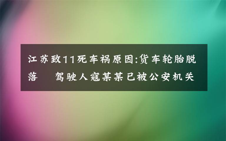 江苏致11死车祸原因:货车轮胎脱落  驾驶人寇某某已被公安机关控制 对此大家怎么看？