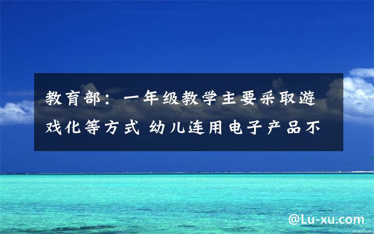 教育部：一年级教学主要采取游戏化等方式 幼儿连用电子产品不宜超15分钟