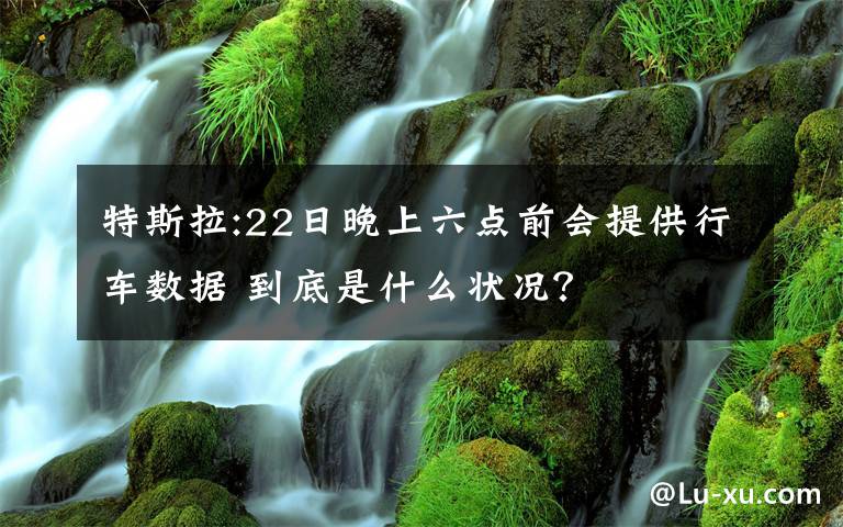 特斯拉:22日晚上六点前会提供行车数据 到底是什么状况？