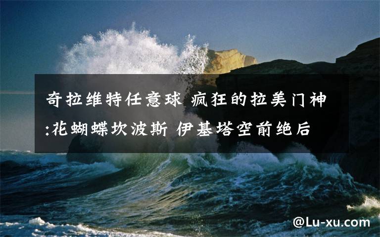 奇拉维特任意球 疯狂的拉美门神:花蝴蝶坎波斯 伊基塔空前绝后