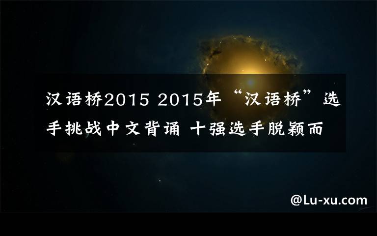 汉语桥2015 2015年“汉语桥”选手挑战中文背诵 十强选手脱颖而出