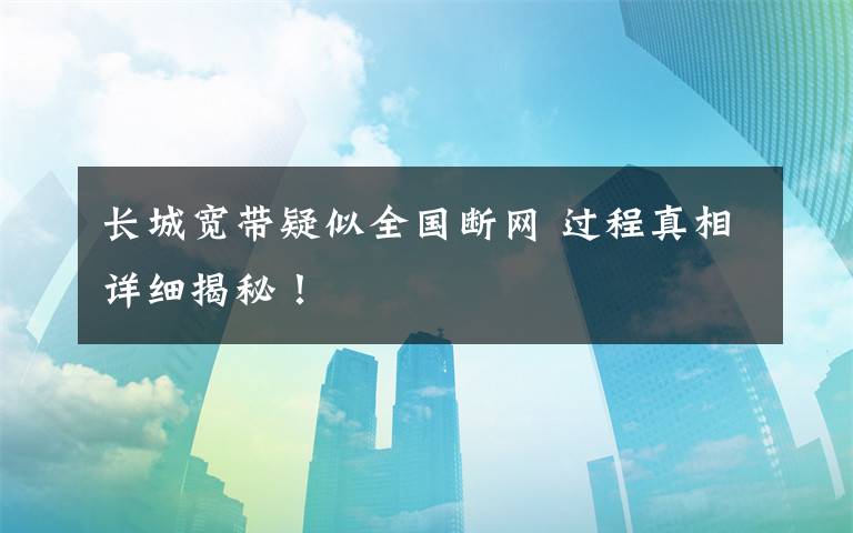 长城宽带疑似全国断网 过程真相详细揭秘！