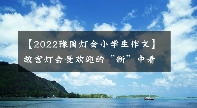 【2022豫园灯会小学生作文】故宫灯会受欢迎的“新”中看到传统。