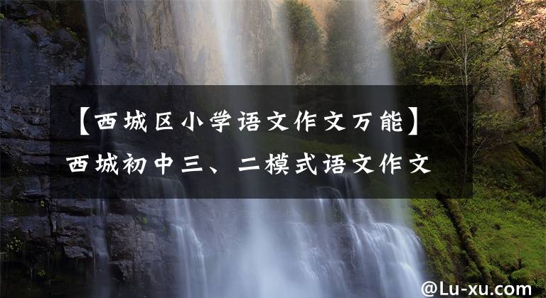 【西城区小学语文作文万能】西城初中三、二模式语文作文题目分析