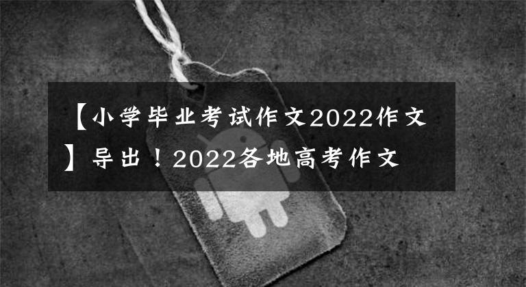 【小学毕业考试作文2022作文】导出！2022各地高考作文
