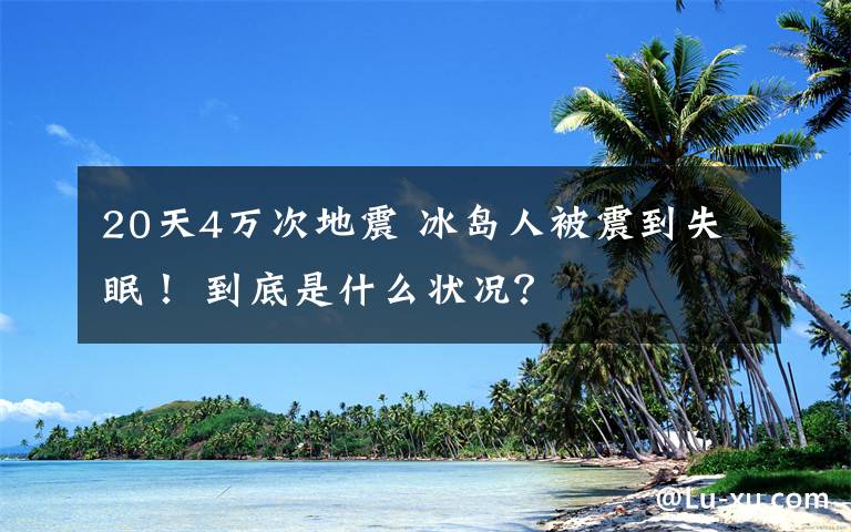 20天4万次地震 冰岛人被震到失眠！ 到底是什么状况？