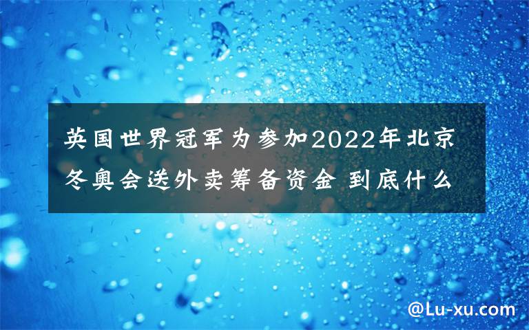 英国世界冠军为参加2022年北京冬奥会送外卖筹备资金 到底什么情况呢？