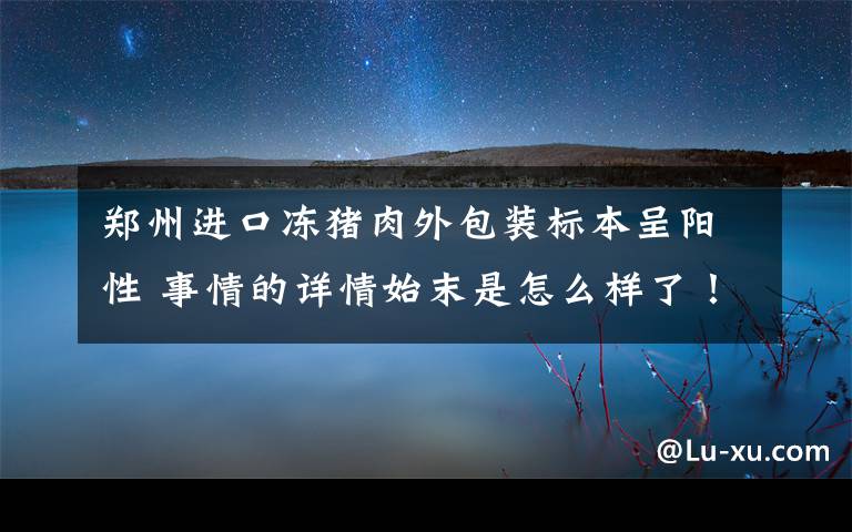 郑州进口冻猪肉外包装标本呈阳性 事情的详情始末是怎么样了！