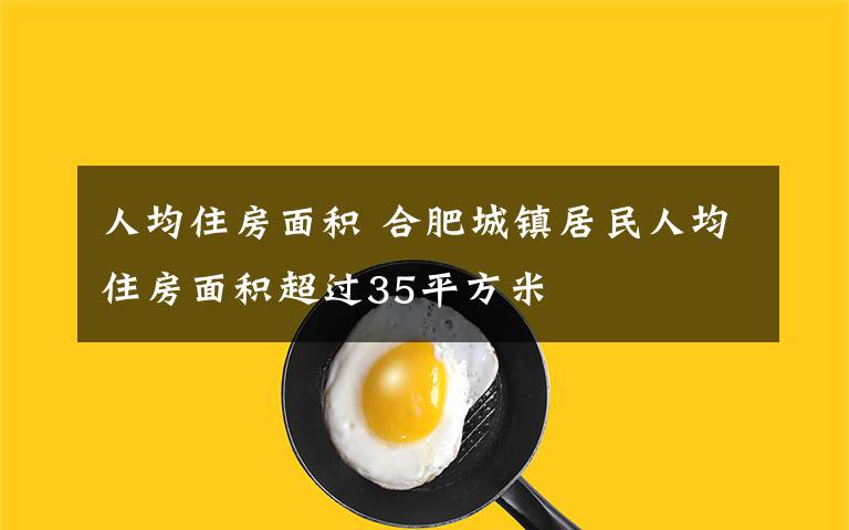 人均住房面积 合肥城镇居民人均住房面积超过35平方米