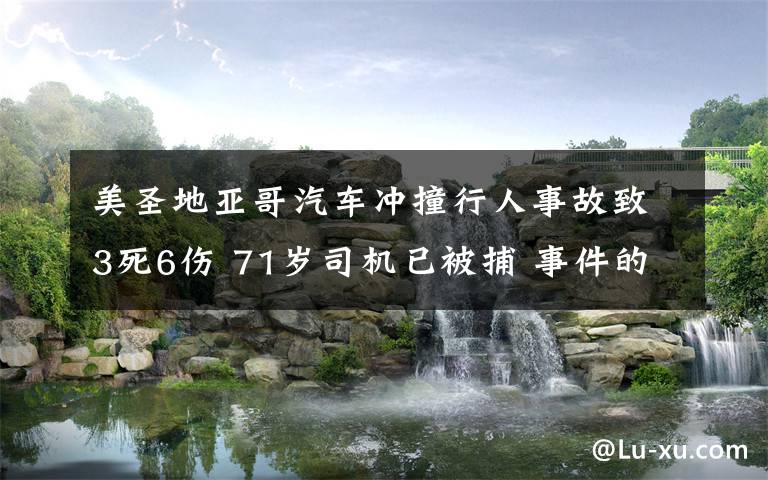 美圣地亚哥汽车冲撞行人事故致3死6伤 71岁司机已被捕 事件的真相是什么？