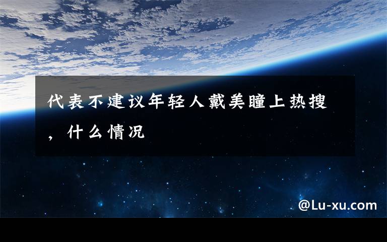 代表不建议年轻人戴美瞳上热搜，什么情况