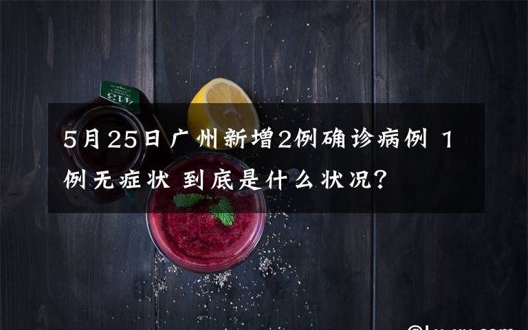 5月25日广州新增2例确诊病例 1例无症状 到底是什么状况？