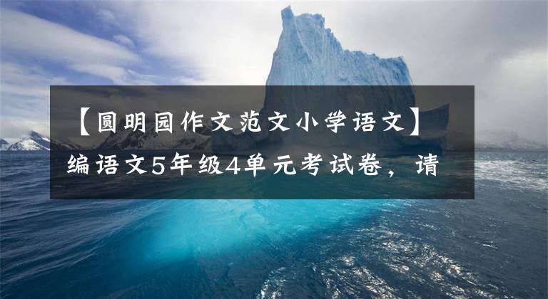 【圆明园作文范文小学语文】编语文5年级4单元考试卷，请快点给孩子做。