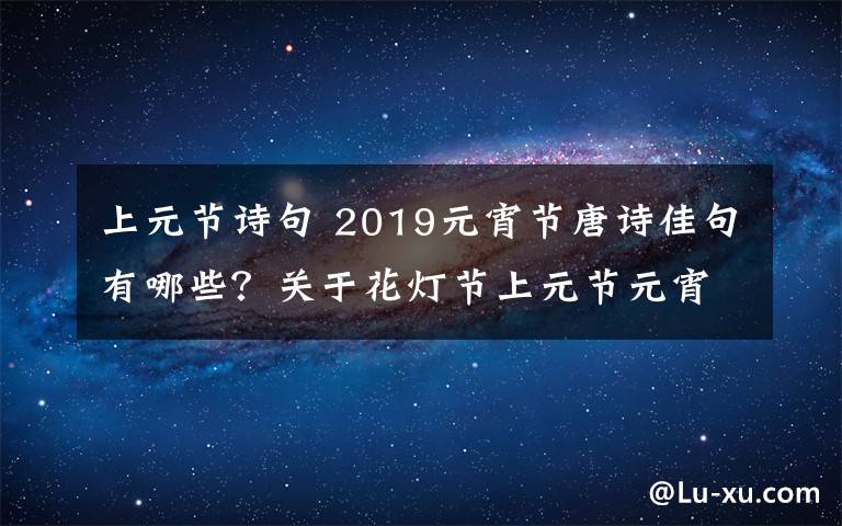 上元节诗句 2019元宵节唐诗佳句有哪些？关于花灯节上元节元宵节的古诗句大全