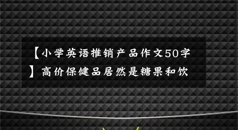 【小学英语推销产品作文50字】高价保健品居然是糖果和饮料？不要上当