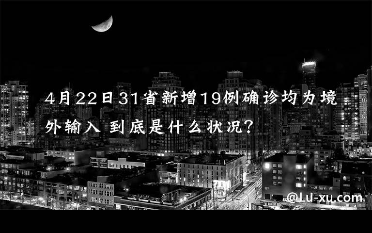 4月22日31省新增19例确诊均为境外输入 到底是什么状况？