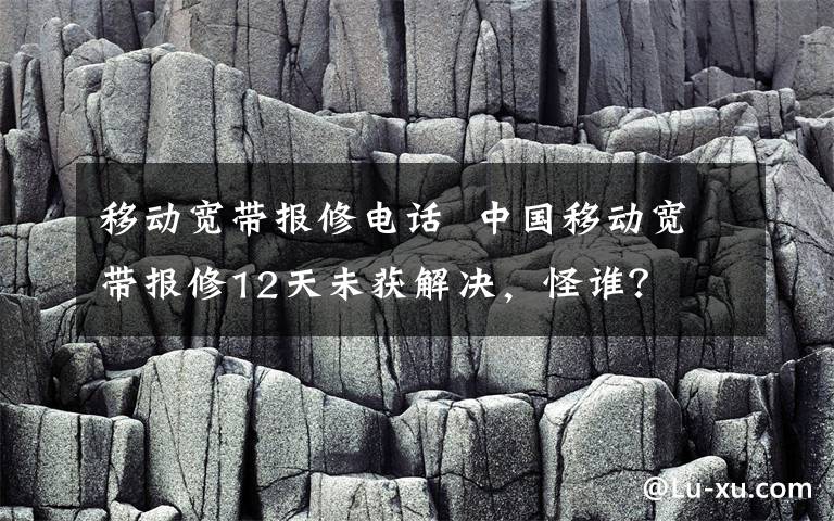 移动宽带报修电话  中国移动宽带报修12天未获解决，怪谁？