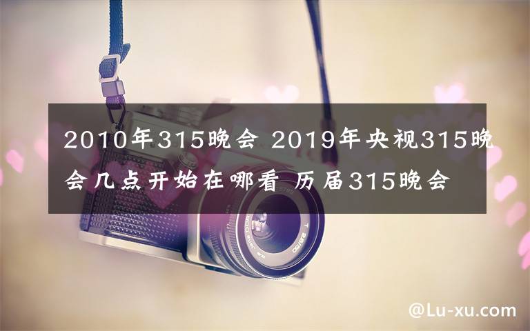 2010年315晚会 2019年央视315晚会几点开始在哪看 历届315晚会投诉主题及曝光名单