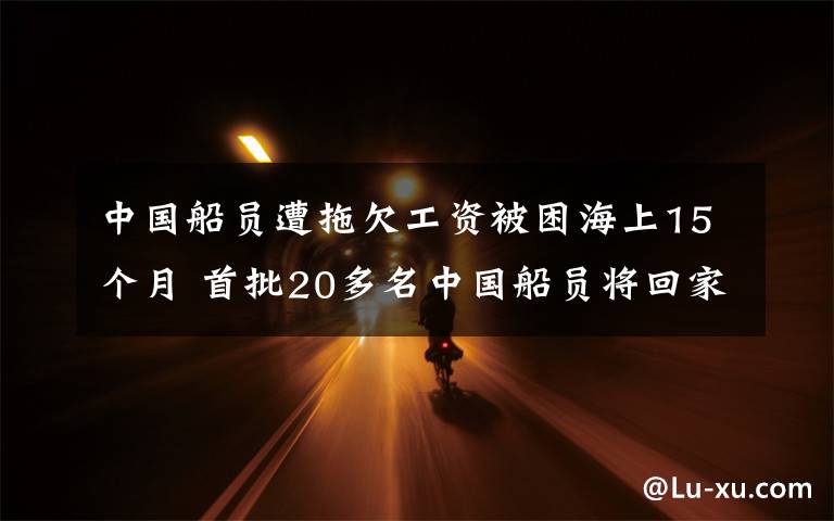 中国船员遭拖欠工资被困海上15个月 首批20多名中国船员将回家 到底是什么状况？