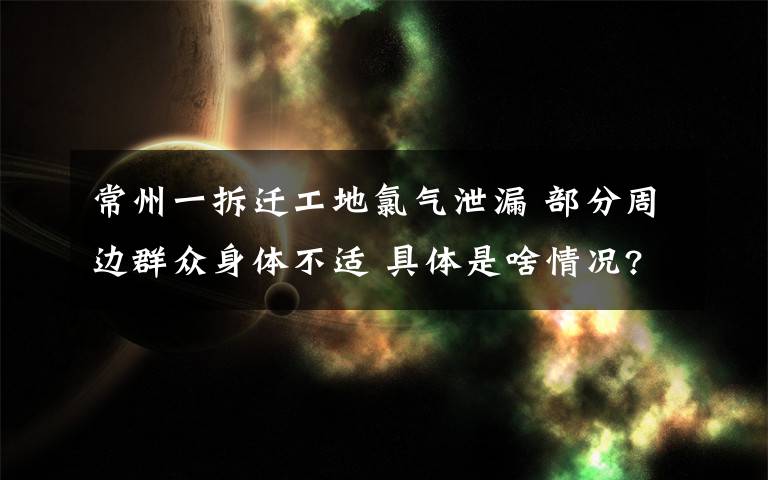 常州一拆迁工地氯气泄漏 部分周边群众身体不适 具体是啥情况?