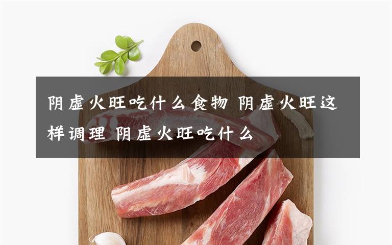 阴虚火旺吃什么食物 阴虚火旺这样调理 阴虚火旺吃什么