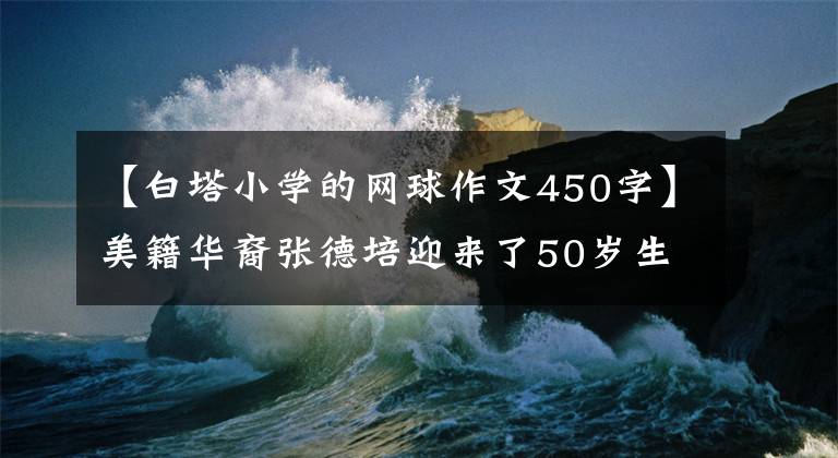 【白塔小学的网球作文450字】美籍华裔张德培迎来了50岁生日