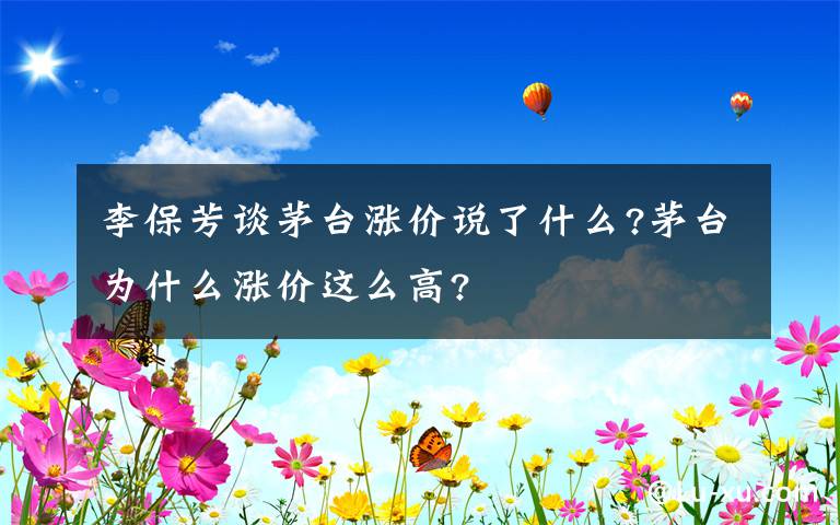 李保芳谈茅台涨价说了什么?茅台为什么涨价这么高?