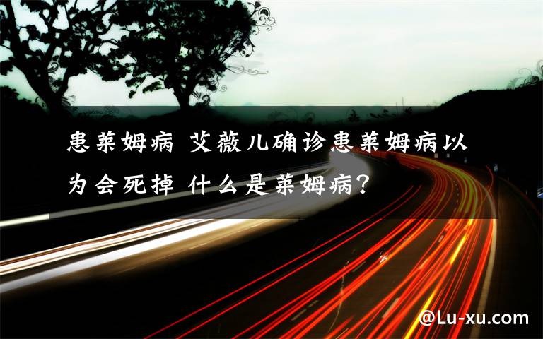 患莱姆病 艾薇儿确诊患莱姆病以为会死掉 什么是莱姆病？