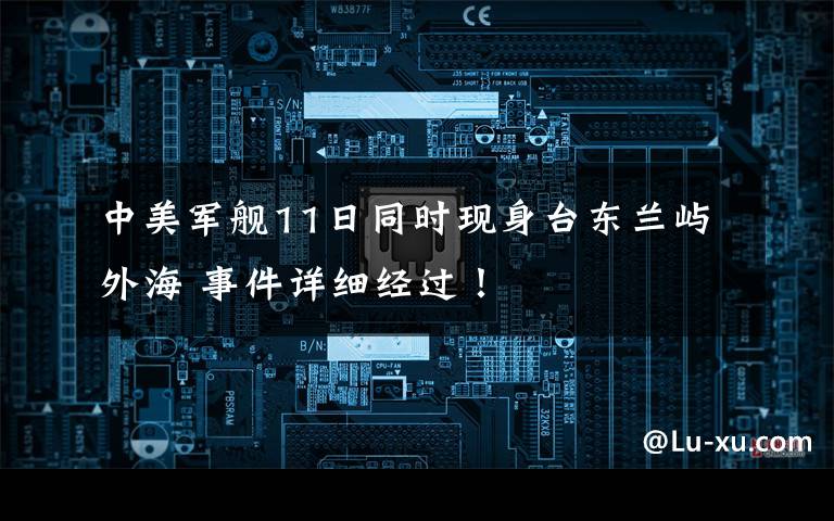 中美军舰11日同时现身台东兰屿外海 事件详细经过！