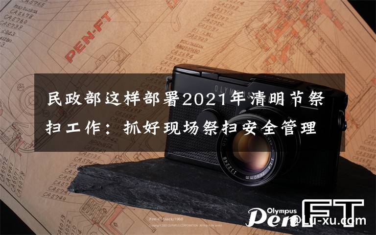 民政部这样部署2021年清明节祭扫工作：抓好现场祭扫安全管理，确保祭扫平安有序 事件详细经过！