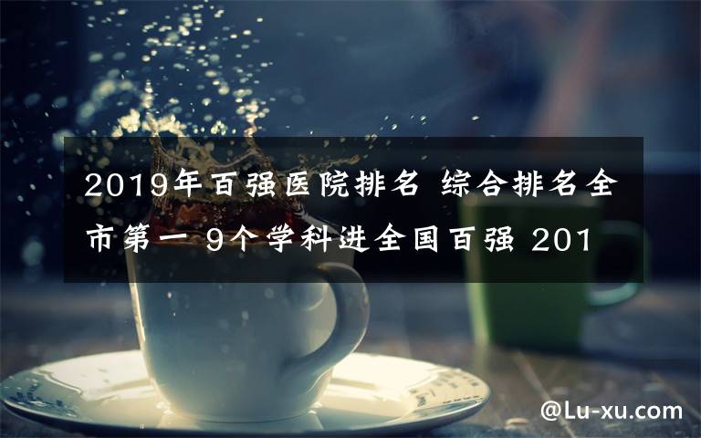 2019年百强医院排名 综合排名全市第一 9个学科进全国百强 2019年度中国医院科技量值发榜，厦门大学附属第一医院再夺佳绩