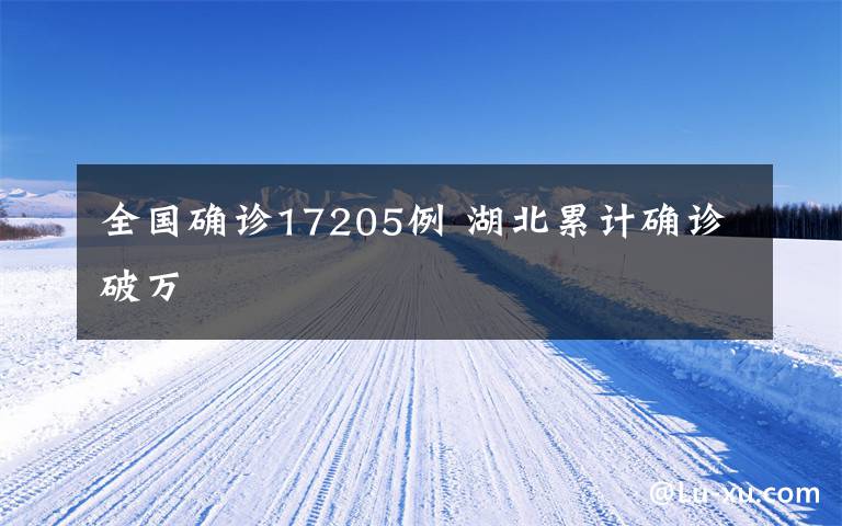 全国确诊17205例 湖北累计确诊破万