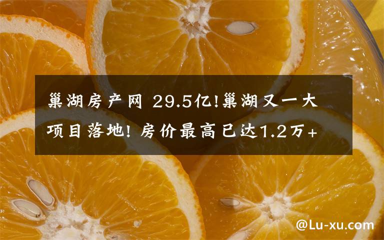 巢湖房产网 29.5亿!巢湖又一大项目落地! 房价最高已达1.2万+