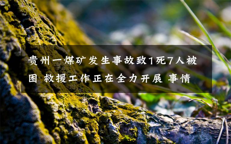 贵州一煤矿发生事故致1死7人被困 救援工作正在全力开展 事情经过真相揭秘！