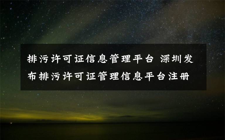 排污许可证信息管理平台 深圳发布排污许可证管理信息平台注册指引 无证排污最高处100万元罚款