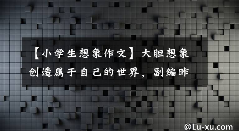 【小学生想象作文】大胆想象创造属于自己的世界，副编昨天写3年级5单元作文。