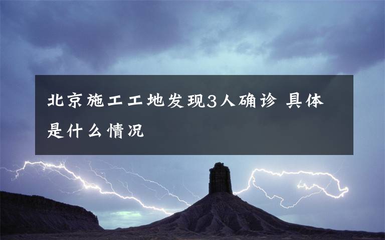 北京施工工地发现3人确诊 具体是什么情况