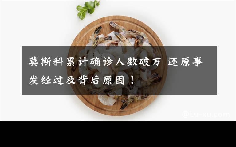 莫斯科累计确诊人数破万 还原事发经过及背后原因！