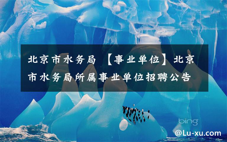 北京市水务局 【事业单位】北京市水务局所属事业单位招聘公告（第二次）