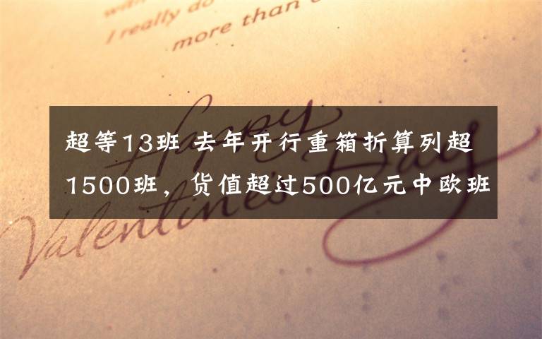 超等13班 去年开行重箱折算列超1500班，货值超过500亿元中欧班列两个关键数据居全国第一