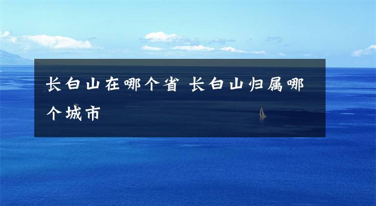 长白山在哪个省 长白山归属哪个城市