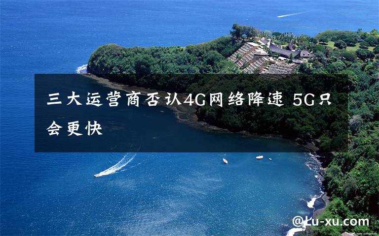 三大运营商否认4G网络降速 5G只会更快