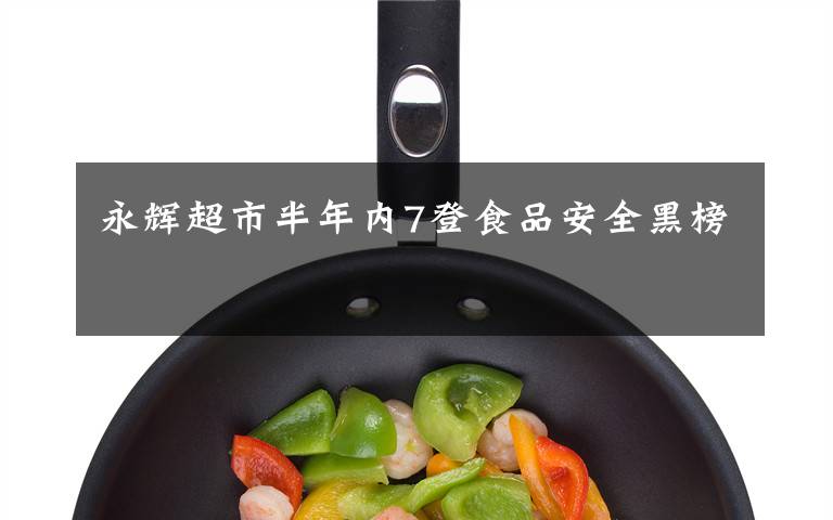 永辉超市半年内7登食品安全黑榜