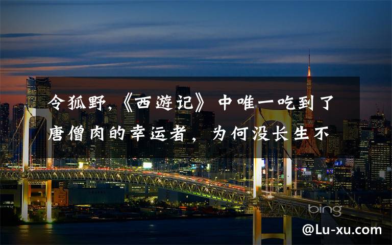 令狐野,《西游记》中唯一吃到了唐僧肉的幸运者，为何没长生不老？