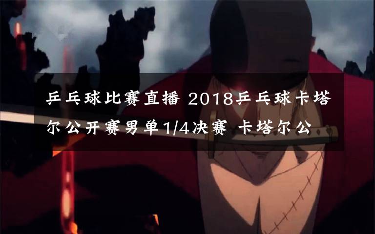 乒乓球比赛直播 2018乒乓球卡塔尔公开赛男单1/4决赛 卡塔尔公开赛CCTV5+直播入口